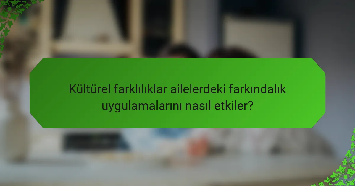 Kültürel farklılıklar ailelerdeki farkındalık uygulamalarını nasıl etkiler?