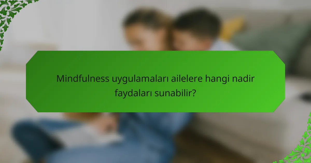 Mindfulness uygulamaları ailelere hangi nadir faydaları sunabilir?