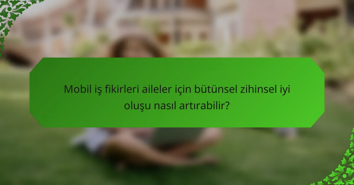 Mobil iş fikirleri aileler için bütünsel zihinsel iyi oluşu nasıl artırabilir?