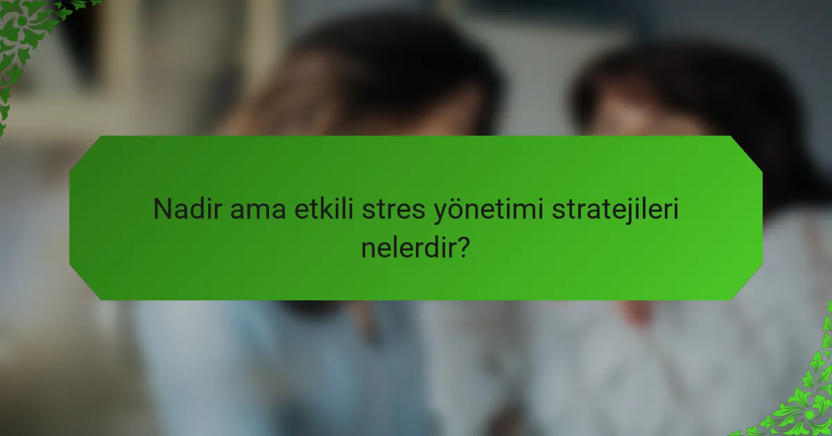 Nadir ama etkili stres yönetimi stratejileri nelerdir?