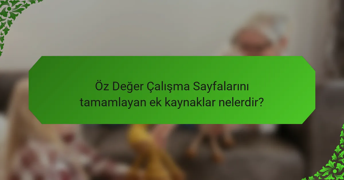 Öz Değer Çalışma Sayfalarını tamamlayan ek kaynaklar nelerdir?