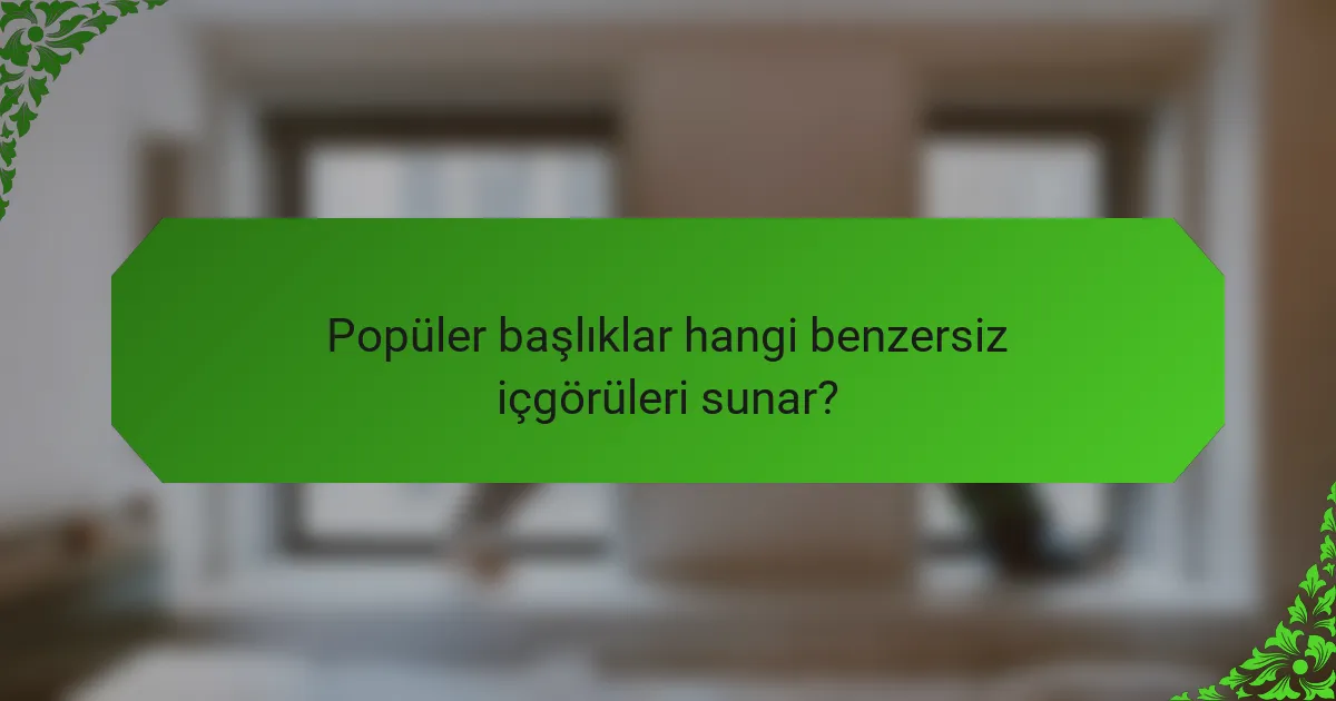 Popüler başlıklar hangi benzersiz içgörüleri sunar?