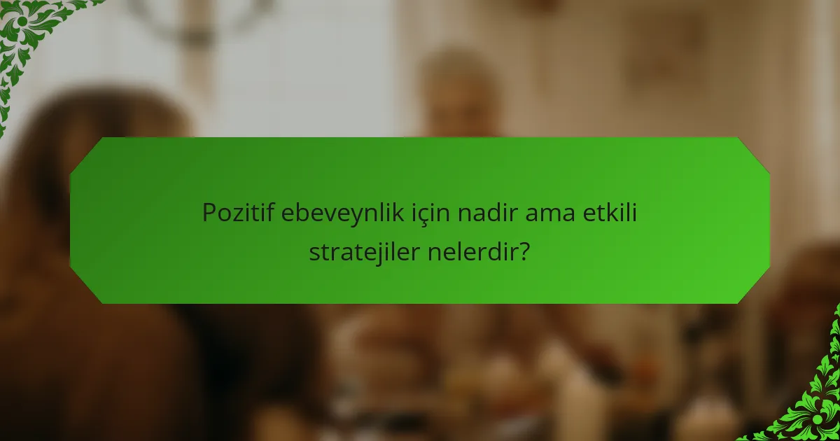 Pozitif ebeveynlik için nadir ama etkili stratejiler nelerdir?