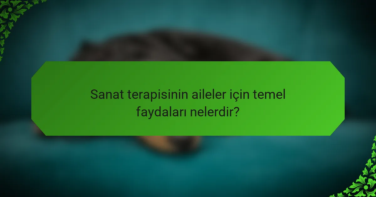 Sanat terapisinin aileler için temel faydaları nelerdir?