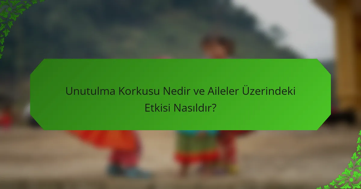 Unutulma Korkusu Nedir ve Aileler Üzerindeki Etkisi Nasıldır?