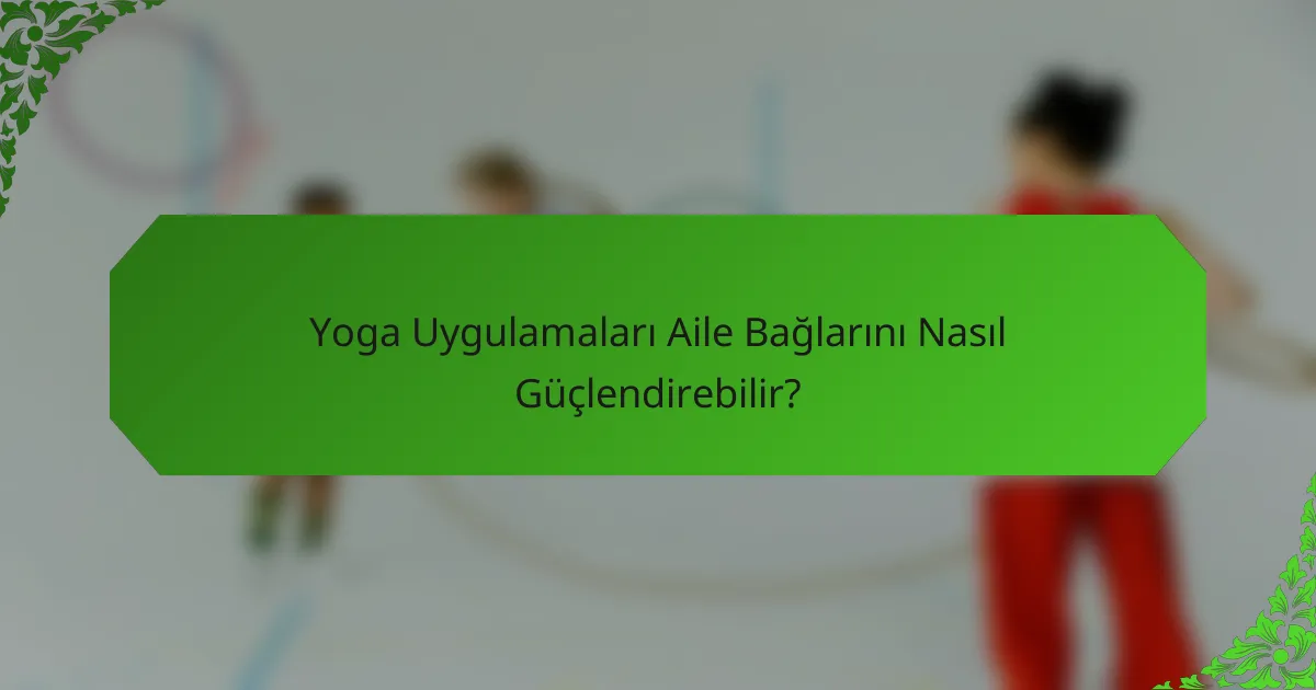 Yoga Uygulamaları Aile Bağlarını Nasıl Güçlendirebilir?